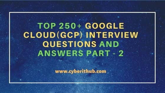 Top 250+ Google Cloud(GCP) Interview Questions and Answers Part - 2 10