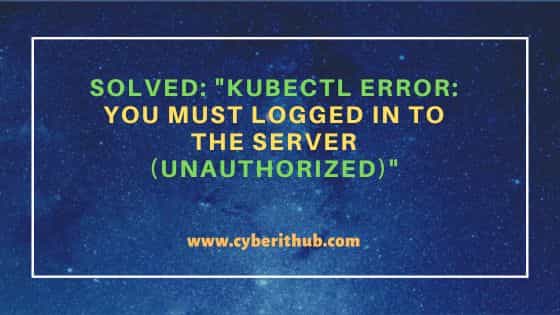 Solved: "Kubectl error: You must logged in to the Server (Unauthorized)"