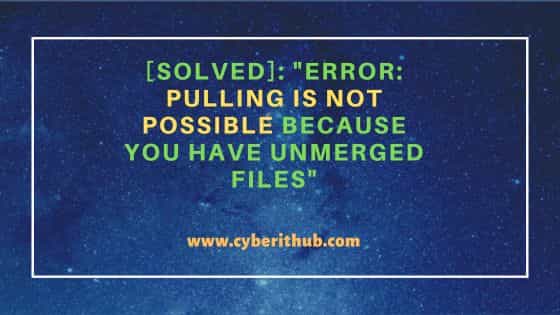 [Solved]: "error: Pulling is not possible because you have unmerged files"