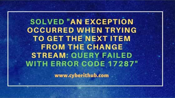 Solved "An exception occurred when trying to get the next item from the change stream: Query failed with error code 17287"